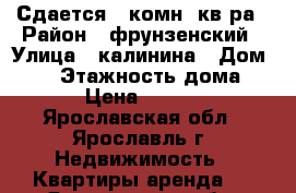 Сдается 1 комн. кв-ра › Район ­ фрунзенский › Улица ­ калинина › Дом ­ 15 › Этажность дома ­ 12 › Цена ­ 14 000 - Ярославская обл., Ярославль г. Недвижимость » Квартиры аренда   . Ярославская обл.,Ярославль г.